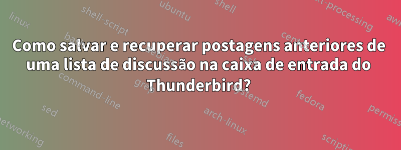 Como salvar e recuperar postagens anteriores de uma lista de discussão na caixa de entrada do Thunderbird?