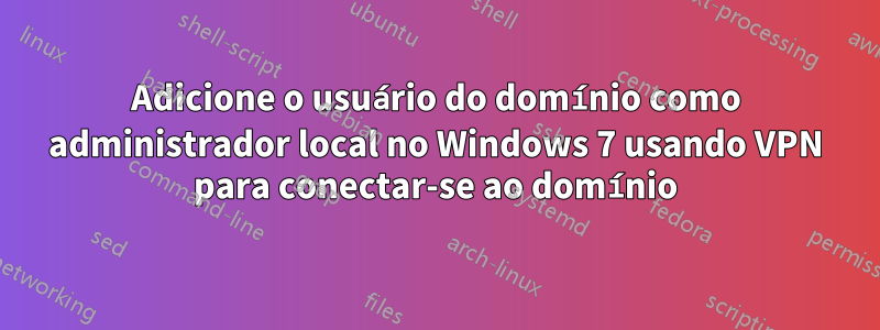 Adicione o usuário do domínio como administrador local no Windows 7 usando VPN para conectar-se ao domínio