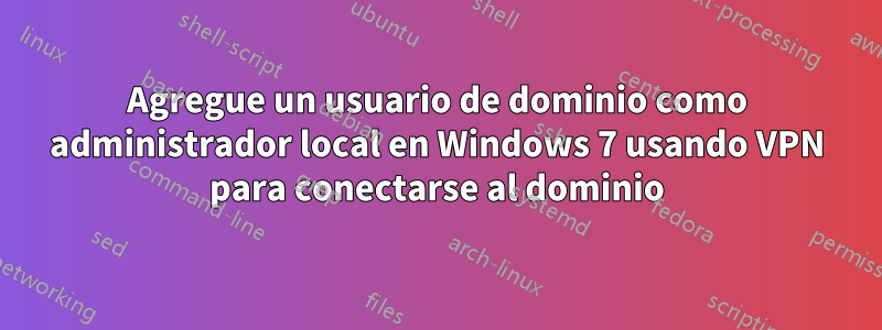 Agregue un usuario de dominio como administrador local en Windows 7 usando VPN para conectarse al dominio