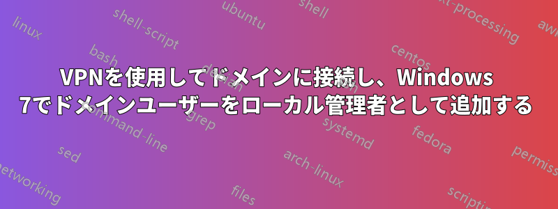 VPNを使用してドメインに接続し、Windows 7でドメインユーザーをローカル管理者として追加する