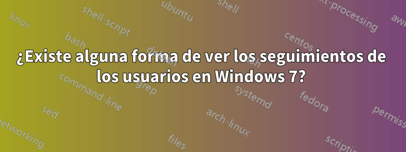 ¿Existe alguna forma de ver los seguimientos de los usuarios en Windows 7?