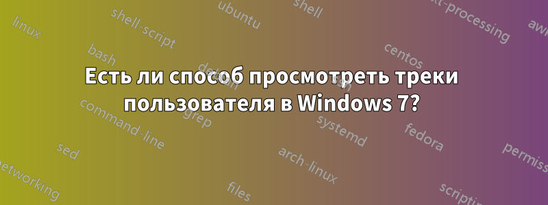 Есть ли способ просмотреть треки пользователя в Windows 7?