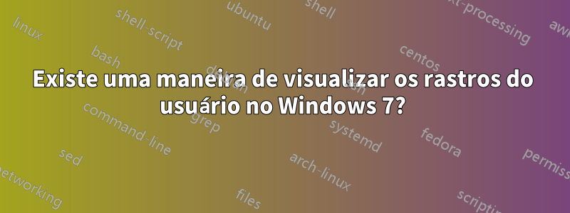 Existe uma maneira de visualizar os rastros do usuário no Windows 7?