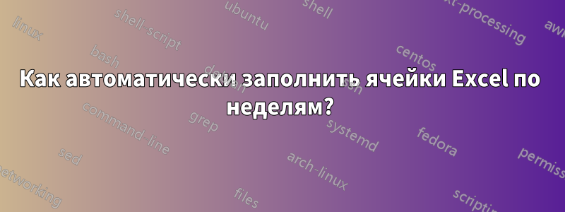 Как автоматически заполнить ячейки Excel по неделям?