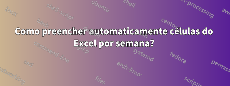 Como preencher automaticamente células do Excel por semana?