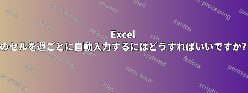 Excel のセルを週ごとに自動入力するにはどうすればいいですか?