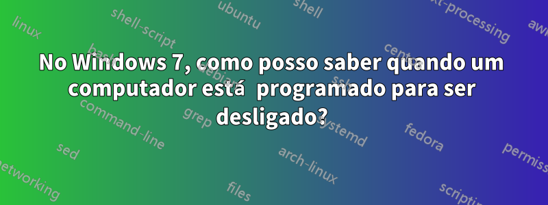 No Windows 7, como posso saber quando um computador está programado para ser desligado?