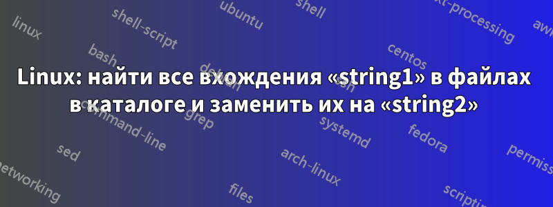 Linux: найти все вхождения «string1» в файлах в каталоге и заменить их на «string2»