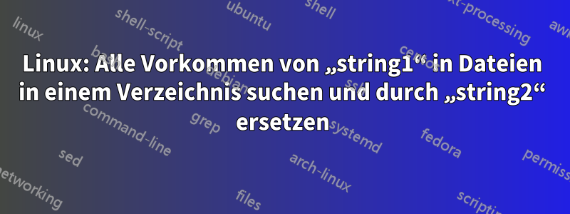 Linux: Alle Vorkommen von „string1“ in Dateien in einem Verzeichnis suchen und durch „string2“ ersetzen