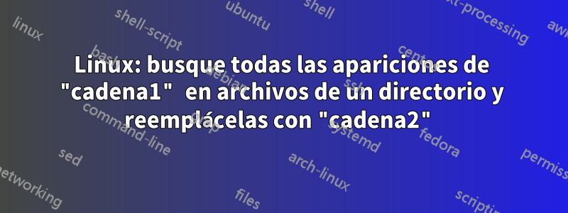 Linux: busque todas las apariciones de "cadena1" en archivos de un directorio y reemplácelas con "cadena2"