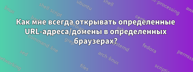 Как мне всегда открывать определенные URL-адреса/домены в определенных браузерах?