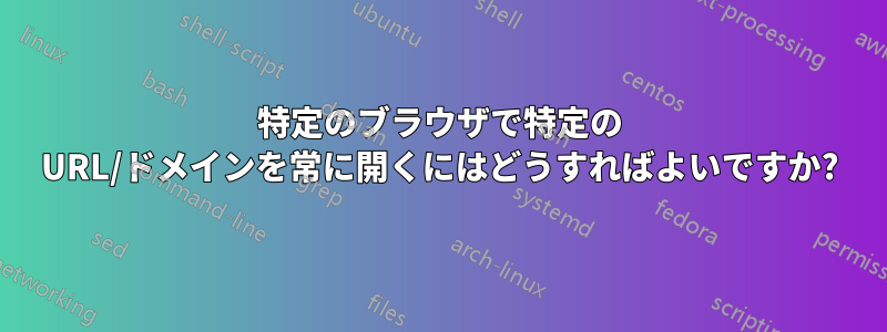 特定のブラウザで特定の URL/ドメインを常に開くにはどうすればよいですか?