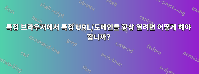 특정 브라우저에서 특정 URL/도메인을 항상 열려면 어떻게 해야 합니까?