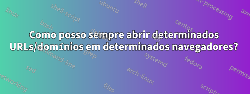 Como posso sempre abrir determinados URLs/domínios em determinados navegadores?