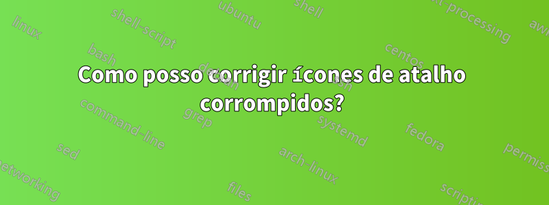 Como posso corrigir ícones de atalho corrompidos?