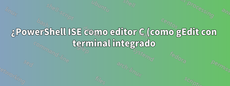 ¿PowerShell ISE como editor C (como gEdit con terminal integrado)?