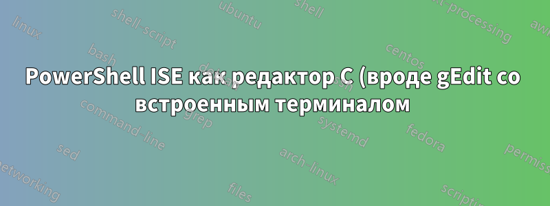 PowerShell ISE как редактор C (вроде gEdit со встроенным терминалом)?
