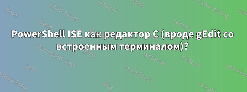 PowerShell ISE как редактор C (вроде gEdit со встроенным терминалом)?