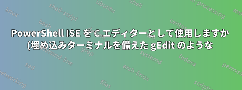 PowerShell ISE を C エディターとして使用しますか (埋め込みターミナルを備えた gEdit のような)?