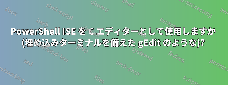 PowerShell ISE を C エディターとして使用しますか (埋め込みターミナルを備えた gEdit のような)?