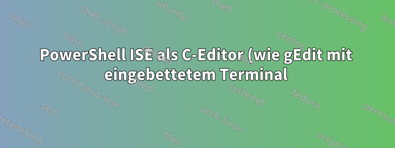 PowerShell ISE als C-Editor (wie gEdit mit eingebettetem Terminal)?