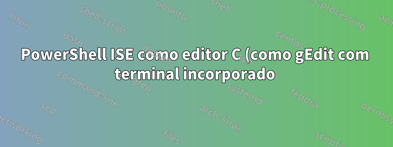 PowerShell ISE como editor C (como gEdit com terminal incorporado)?