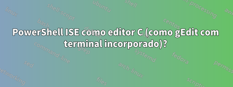 PowerShell ISE como editor C (como gEdit com terminal incorporado)?