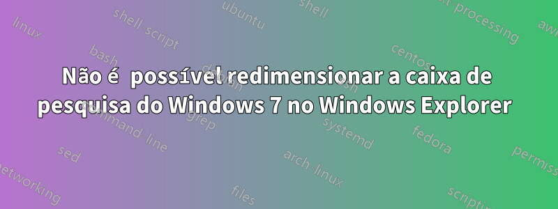 Não é possível redimensionar a caixa de pesquisa do Windows 7 no Windows Explorer 