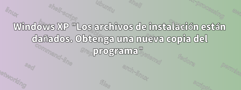 Windows XP "Los archivos de instalación están dañados. Obtenga una nueva copia del programa"