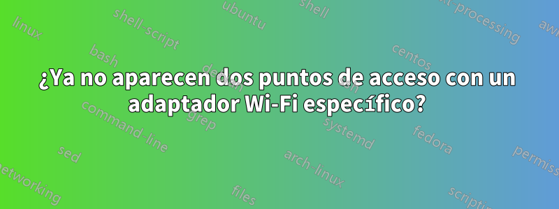 ¿Ya no aparecen dos puntos de acceso con un adaptador Wi-Fi específico?