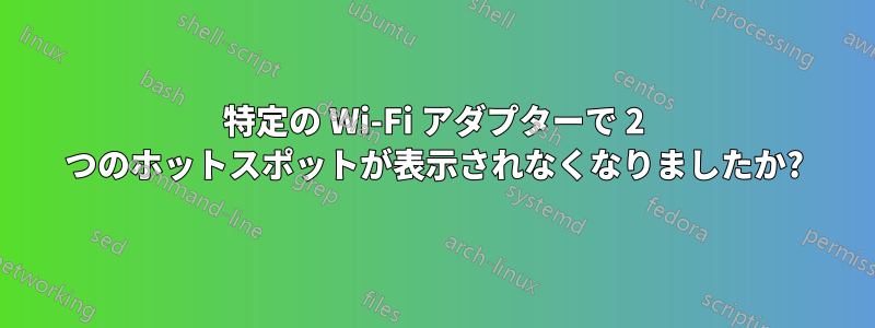 特定の Wi-Fi アダプターで 2 つのホットスポットが表示されなくなりましたか?