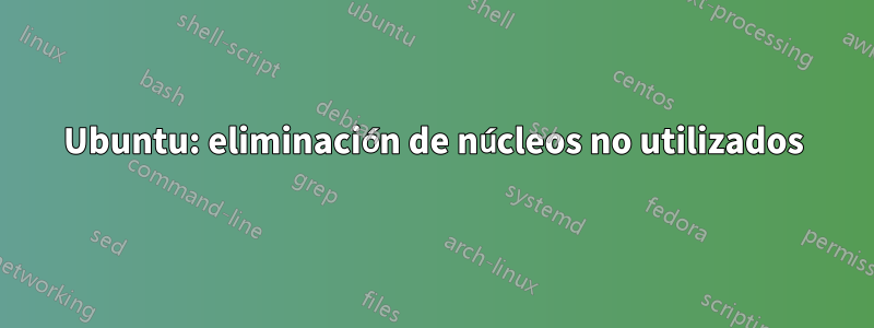 Ubuntu: eliminación de núcleos no utilizados