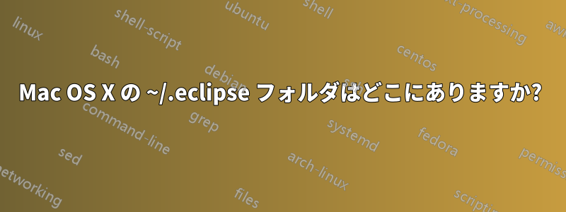 Mac OS X の ~/.eclipse フォルダはどこにありますか?