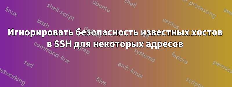 Игнорировать безопасность известных хостов в SSH для некоторых адресов