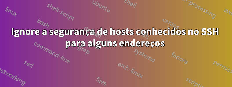 Ignore a segurança de hosts conhecidos no SSH para alguns endereços