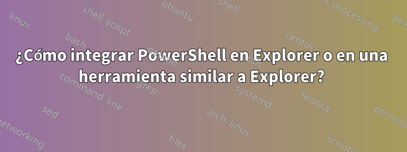 ¿Cómo integrar PowerShell en Explorer o en una herramienta similar a Explorer?