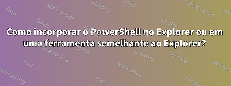 Como incorporar o PowerShell no Explorer ou em uma ferramenta semelhante ao Explorer?