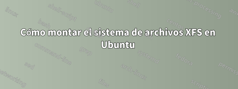 Cómo montar el sistema de archivos XFS en Ubuntu