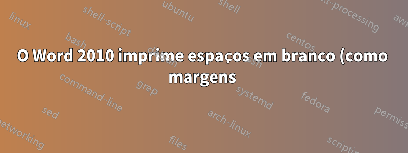 O Word 2010 imprime espaços em branco (como margens) no documento