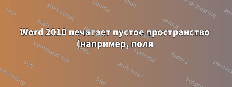 Word 2010 печатает пустое пространство (например, поля) в документе