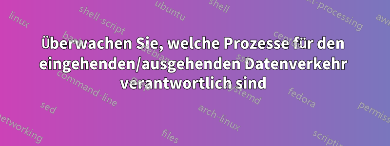 Überwachen Sie, welche Prozesse für den eingehenden/ausgehenden Datenverkehr verantwortlich sind