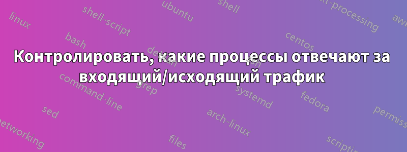 Контролировать, какие процессы отвечают за входящий/исходящий трафик