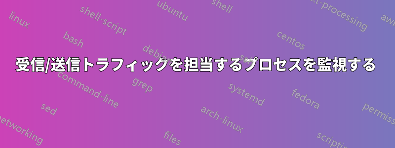 受信/送信トラフィックを担当するプロセスを監視する