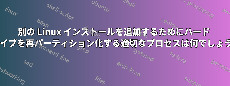 別の Linux インストールを追加するためにハード ドライブを再パーティション化する適切なプロセスは何でしょうか?