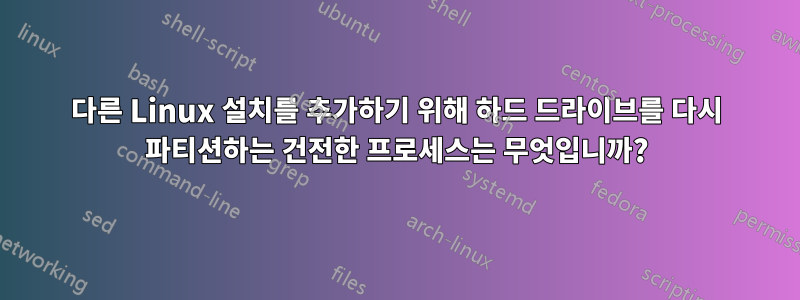 다른 Linux 설치를 추가하기 위해 하드 드라이브를 다시 파티션하는 건전한 프로세스는 무엇입니까?