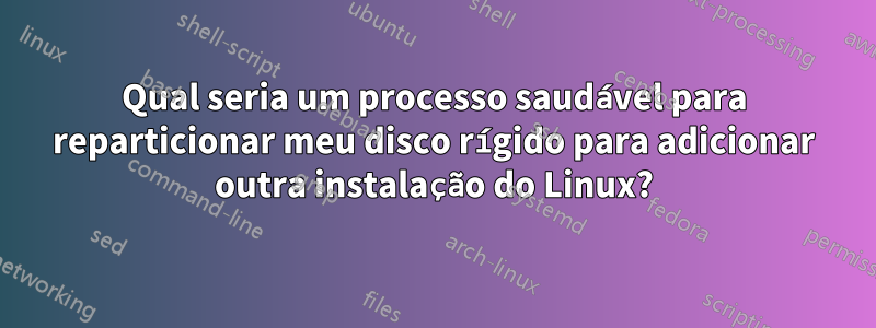 Qual seria um processo saudável para reparticionar meu disco rígido para adicionar outra instalação do Linux?