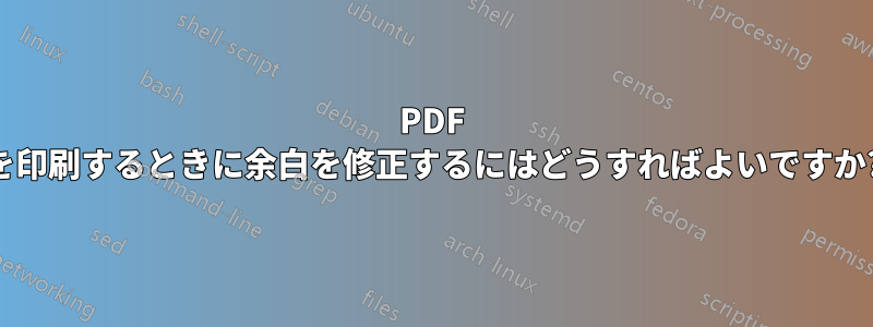 PDF を印刷するときに余白を修正するにはどうすればよいですか?