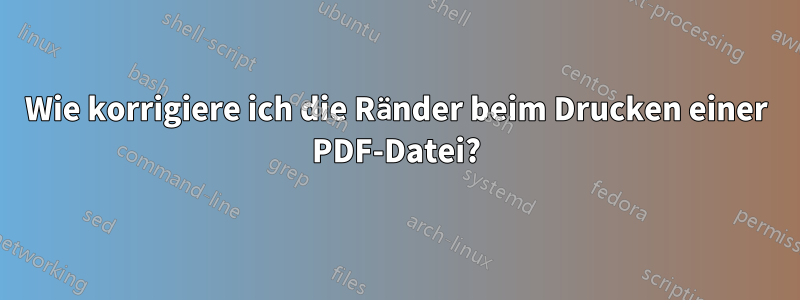 Wie korrigiere ich die Ränder beim Drucken einer PDF-Datei?