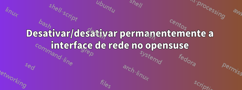 Desativar/desativar permanentemente a interface de rede no opensuse