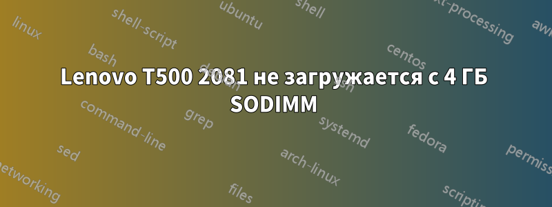 Lenovo T500 2081 не загружается с 4 ГБ SODIMM